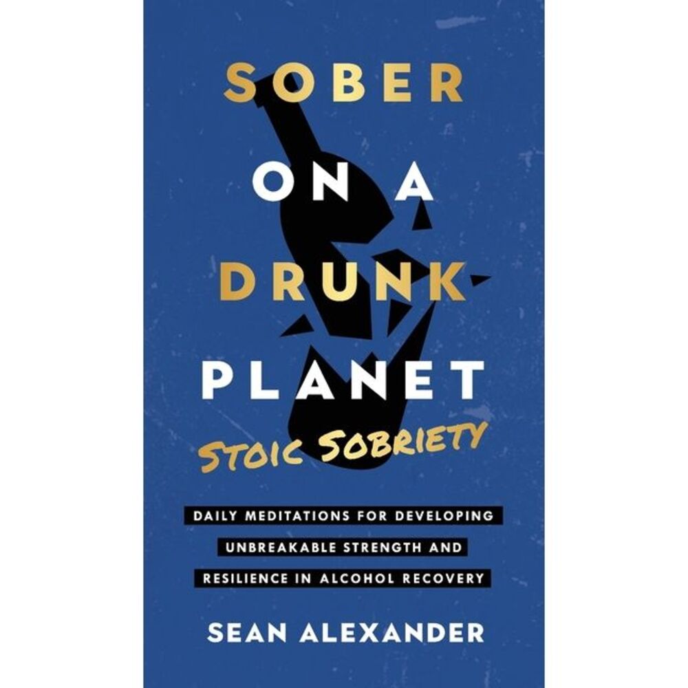 Sober On A Drunk Planet: Stoic Sobriety. Daily Meditations For Developing Unbrea